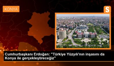 Cumhurbaşkanı Erdoğan: Türkiye Yüzyılı’nın inşasını Konya ile gerçekleştireceğiz